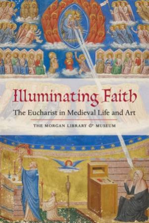 Illuminating Faith: The Eucharist in Medieval Life and Art by WIECK ROGER S.