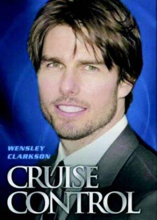 Cruise Control: A Biography Of Tom Cruise by Wensley Clarkson