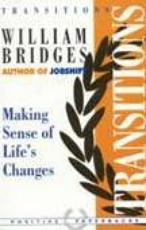 Transitions: Making Sense Of Life's Changes by William Bridges