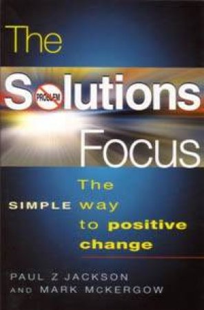 The Solutions Focus: What Works At Work by Paul Jackson & Mark McKergow