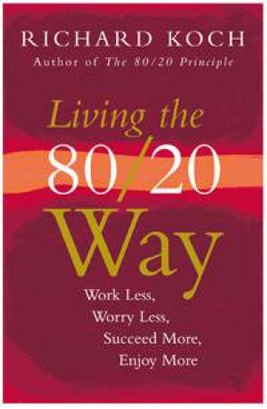 Living The 80/20 Way: Work Less, Worry Less, Succeed More, Enjoy More by Richard Koch