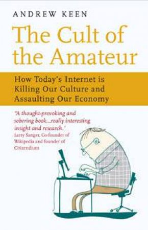 The Cult Of The Amateur: How Today's Internet Is Killing Our Culture And Assaulting Our Economy by Andrew Keen
