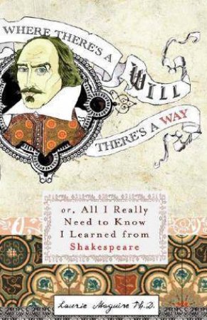 Where There's A Will There's A Way: Or, All I Really Need To Know I Learned From Shakespeare by Laurie Maguire