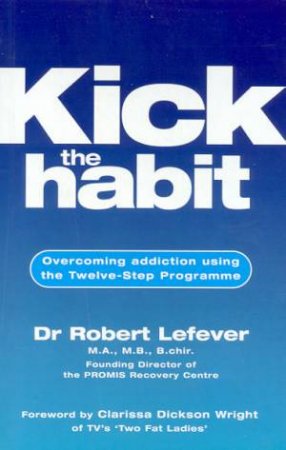 Kick The Habit: Overcoming Addiction Using The Twelve-Step Programme by Dr Robert Lefever