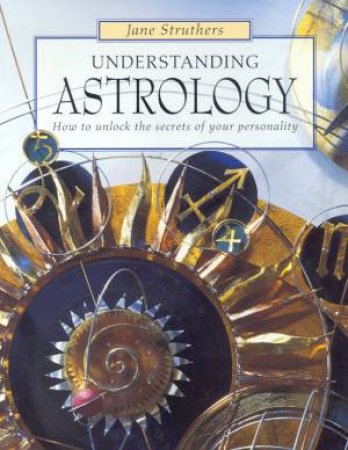 Understanding Astrology: How To Unlock The Secrets Of Your Personality by Jane Struthers