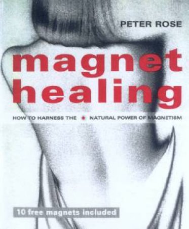 Magnet Healing: How To Harness The Natural Power Of Magnetism by Peter Rose