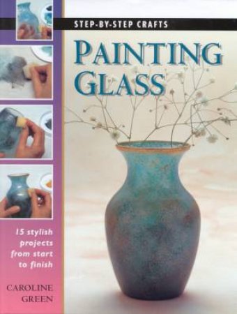 Step-By-Step Crafts: Painting Glass by Caroline Green