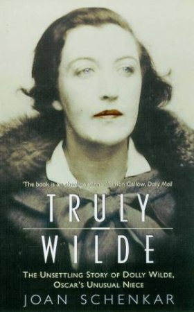 Truly Wilde: The Unsettling Story Of Dolly Wilde, Oscar's Unusual Niece by Joan Schenkar