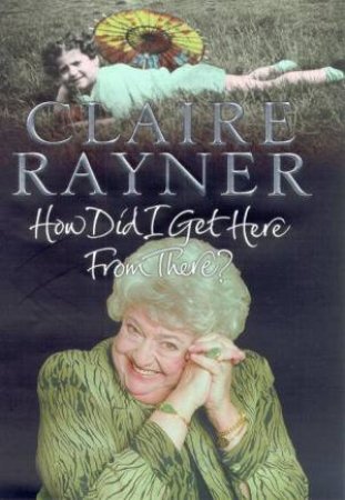 Claire Rayner: How Did I Get There From Here? by Claire Rayner