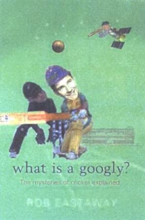 What Is A Googly?: The Mysteries Of Cricket Explained by Rob Eastaway