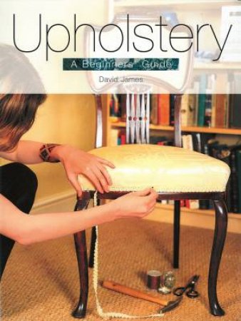 Upholstery: A Beginner's Guide by DAVID JAMES