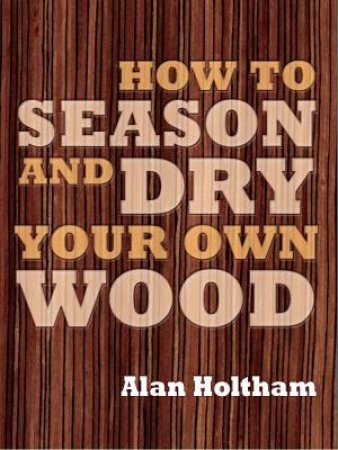 How to Season and Dry Your Own Wood by ALAN HOLTHAM