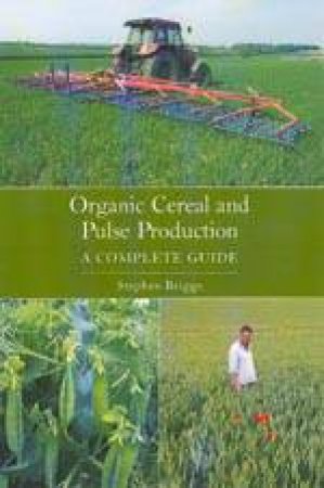 Organic Cereal and Pulse Production: a Complete Guide by BRIGGS STEPHEN