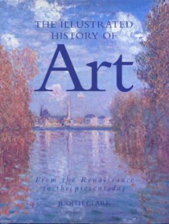 The Illustrated History Of Art: From the Renaissance To The Present Day by Judith Clark