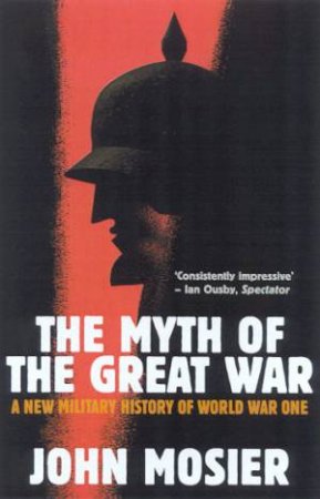 The Myth Of The Great War: A New Military History Of World War One by John Mosier