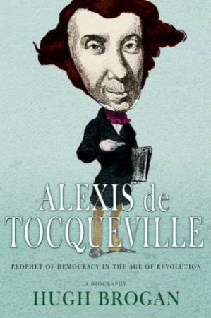 Alexis De Tocqueville: Prophet Of Democracy In The Age Of Revolution by Hugh Brogan
