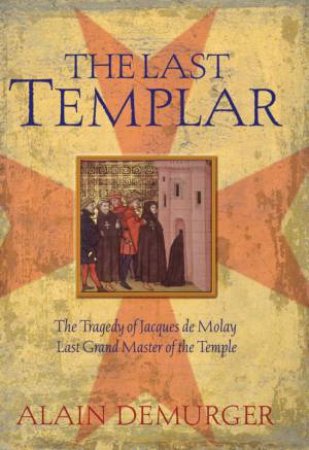 The Last Templar: The Tragedy Of Jacques De Molay, Last Grand Master Of The Temple by Alain Demurger