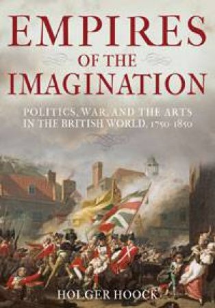 Empires of The Imagination: Politics, War and the Arts in the British World, 1750-1850 by Holger Hoock