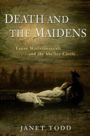 Death And The Maidens: Fanny Wollstonecraft And The Shelley Circle by Janet Todd