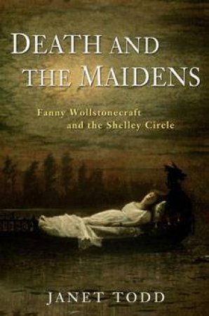 Death And The Maidens: Fanny Wollstonecraft And The Shelley Circle by Janet Todd