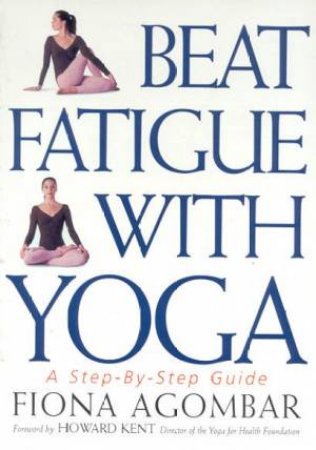 Beat Fatigue With Yoga: A Step-By-Step Guide by Fiona Agombar