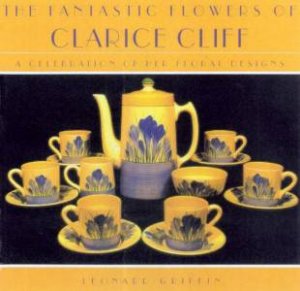 The Fantastic Flowers Of Clarice Cliff by Leonard Griffin