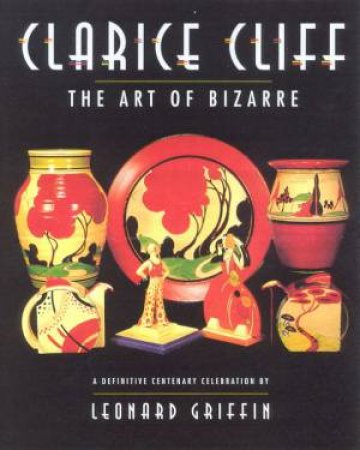 Clarice Cliff: The Art Of The Bizarre by Leonard Griffin