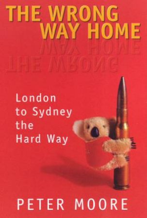 The Wrong Way Home: London To Sydney The Hard Way by Peter Moore