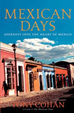 Mexican Days: Journeys Into The Heart Of Mexico by Tony Cohan