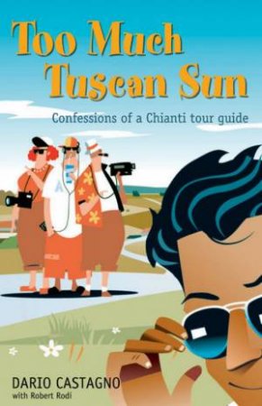 Too Much Tuscan Sun: Confessions Of A Chianti Tour Guide by Dario Castagno
