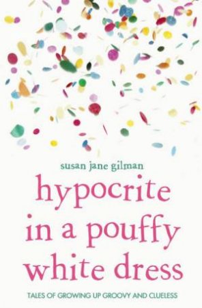 Hypocrite In A Pouffy White Dress: Tales Of Growing Up Groovy And Clueless by Susan Jane Gilman