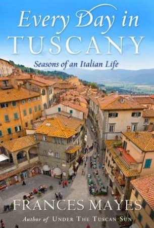 Every Day In Tuscany: Seasons of an Italian Life by Frances Mayes
