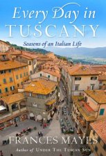 Every Day In Tuscany Seasons of an Italian Life