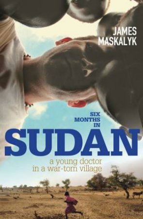 Six Months in Sudan: A young doctor in a war-torn village by James Maskalyk