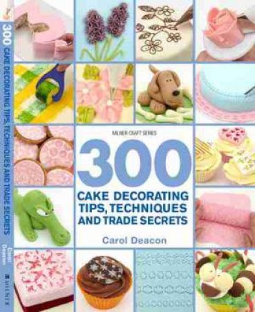 300 Cake Decorating Tips, Techniques and Trade Secrets by Carol Deacon