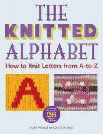 The Knitted Alphabet - How to knit letters from A to Z by Sarah Hazell & Kate Haxell