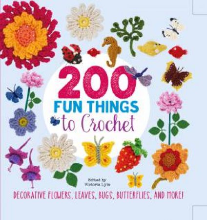 200 Fun things To Crochet: Decorative Flowers, Leaves, Bugs, Butterflies, And More! by Victoria Lyle