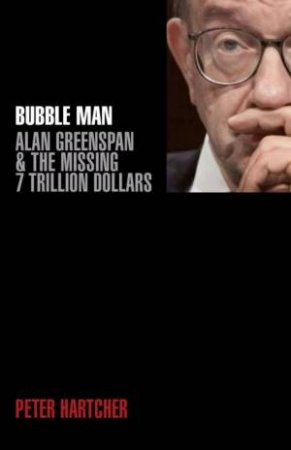 Bubble Man: Alan Greenspan & The Missing 7 Trillion Dollars by Peter Hartcher