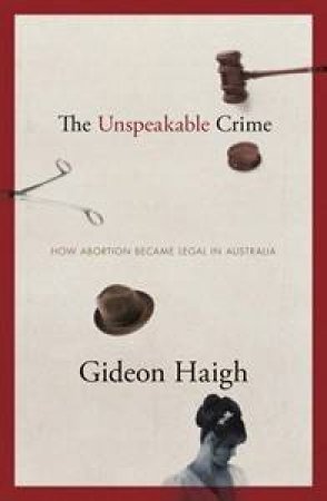 The Unspeakable Crime: How Abortion Became Legal In Australia by Gideon Haigh