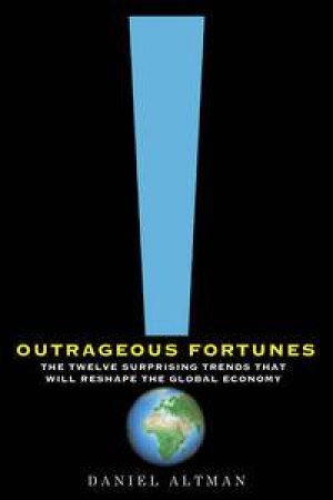 Outrageous Fortunes: The Twelve Surprising Trends That Will Reshape the Global Economy by Daniel Altman