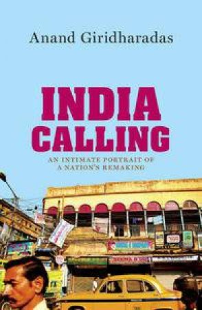 India Calling: An Intimate Portrait Of A Nation's Remaking by Anand Giridharadas