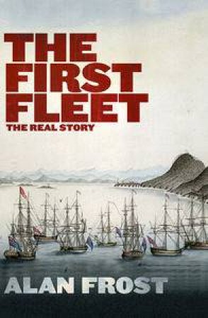 The First Fleet: The Real Story by Alan Frost