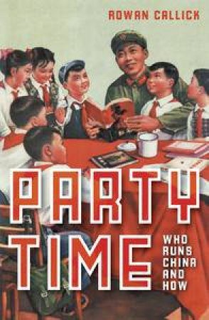 Party Time: Who Runs China and How by Rowan Callick
