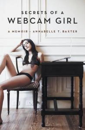 Secrets of a Webcam Girl: A Memoir by Annabelle T Baxter