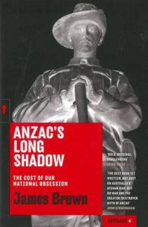 Anzac's Long Shadow: The cost of our national obsession by James Brown