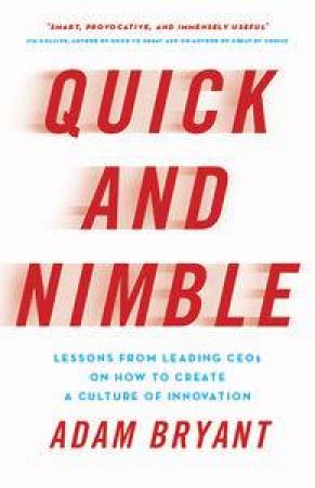 Quick and Nimble: Lessons from Leading CEOs on How to Create a Culture of Innovation by Adam Bryant