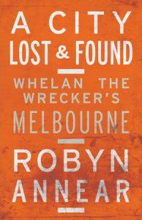A City Lost & Found: Whelan the Wrecker's Melbourne by Robyn Annear