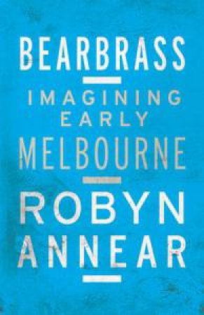 Bearbrass: Imagining Early Melbourne by Robyn Annear