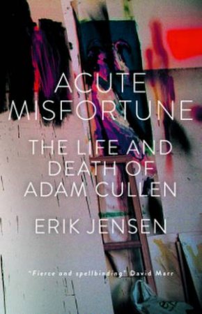 Acute Misfortune: The Life and Death of Adam Cullen by Erik Jensen