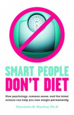 Smart People Don't Diet: How Psychology, Common Sense, and the Latest Science Can Help You Lose Weight Permanently by Charlotte N. Markey